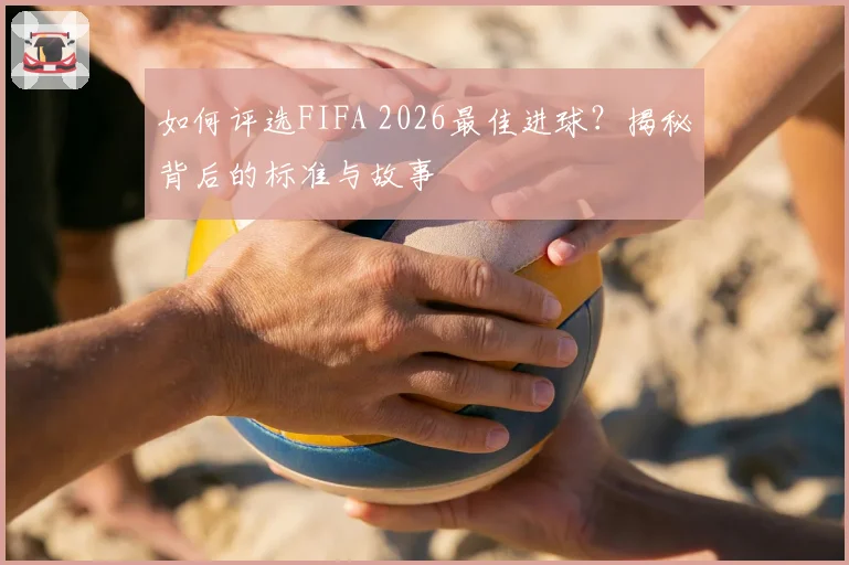 如何评选FIFA 2026最佳进球？揭秘背后的标准与故事