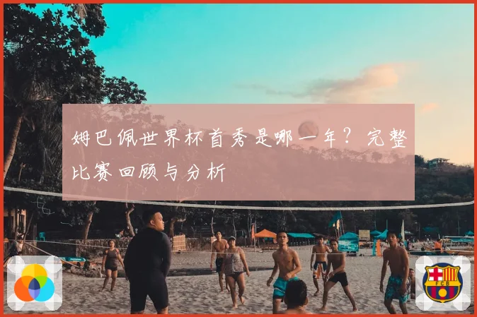 姆巴佩世界杯首秀是哪一年？完整比赛回顾与分析