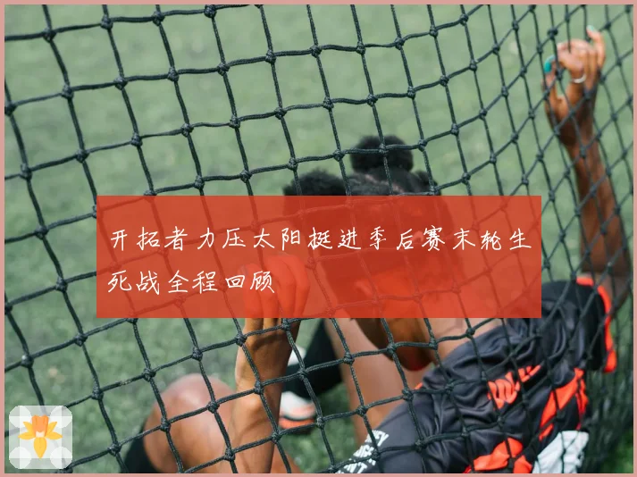 开拓者力压太阳挺进季后赛末轮生死战全程回顾