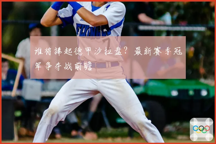 谁将捧起德甲沙拉盘？最新赛季冠军争夺战前瞻