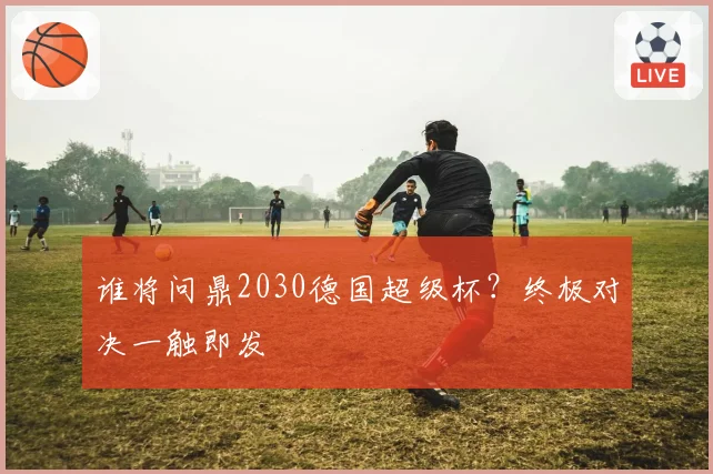 谁将问鼎2030德国超级杯？终极对决一触即发