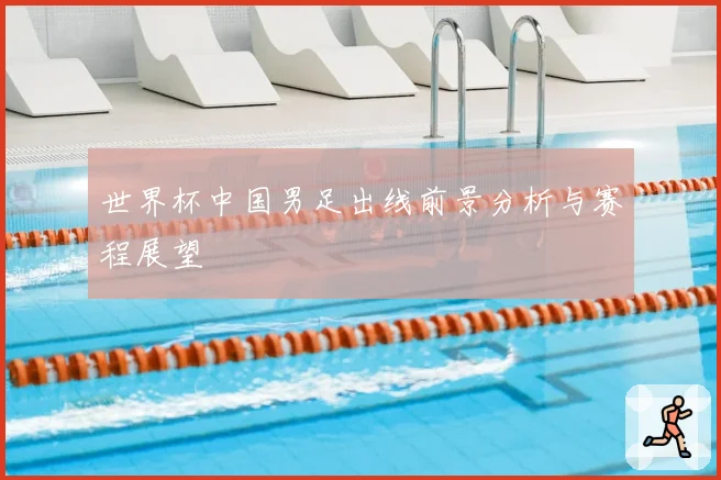 世界杯中国男足出线前景分析与赛程展望