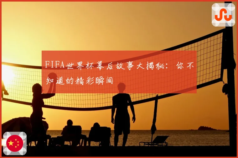 FIFA世界杯幕后故事大揭秘：你不知道的精彩瞬间