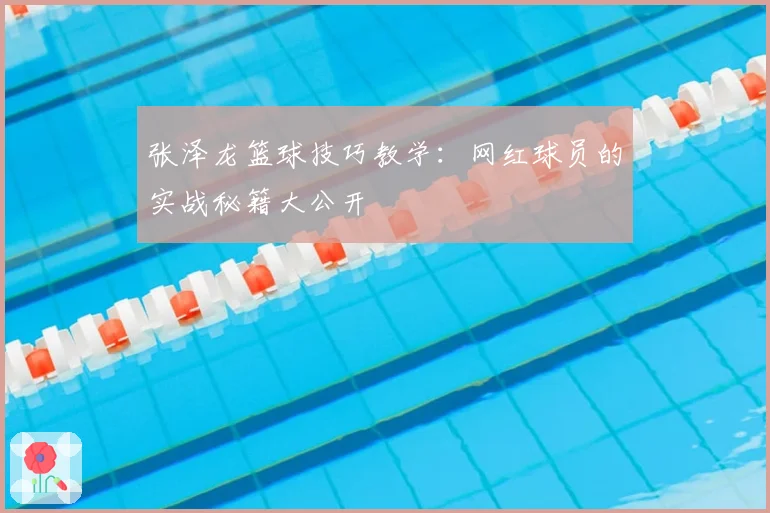 张泽龙篮球技巧教学：网红球员的实战秘籍大公开