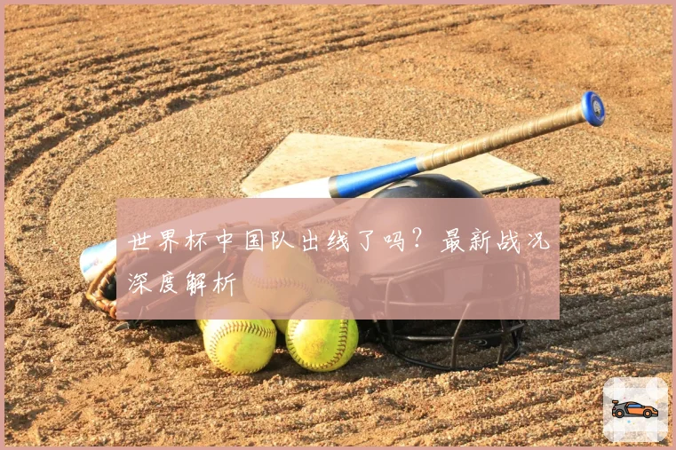 世界杯中国队出线了吗？最新战况深度解析