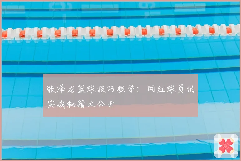张泽龙篮球技巧教学：网红球员的实战秘籍大公开