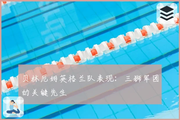 贝林厄姆英格兰队表现：三狮军团的关键先生