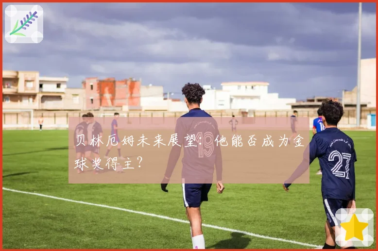 贝林厄姆未来展望：他能否成为金球奖得主？
