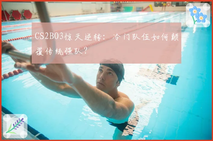 CS2BO3惊天逆转：冷门队伍如何颠覆传统强队？
