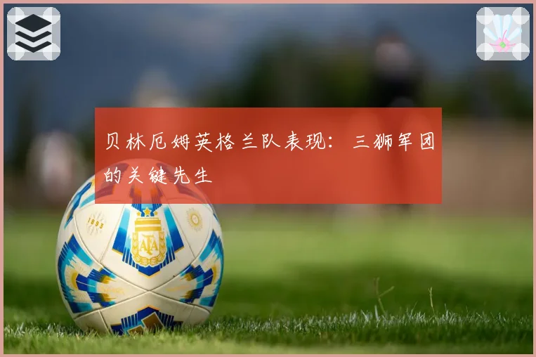 贝林厄姆英格兰队表现：三狮军团的关键先生