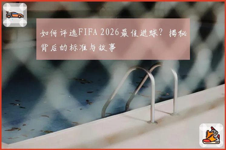 如何评选FIFA 2026最佳进球？揭秘背后的标准与故事