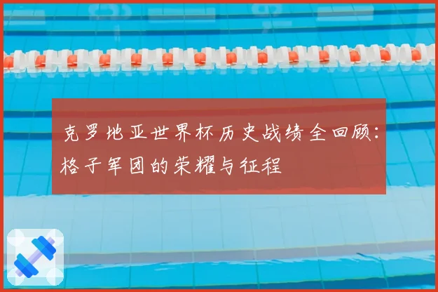 克罗地亚世界杯历史战绩全回顾：格子军团的荣耀与征程