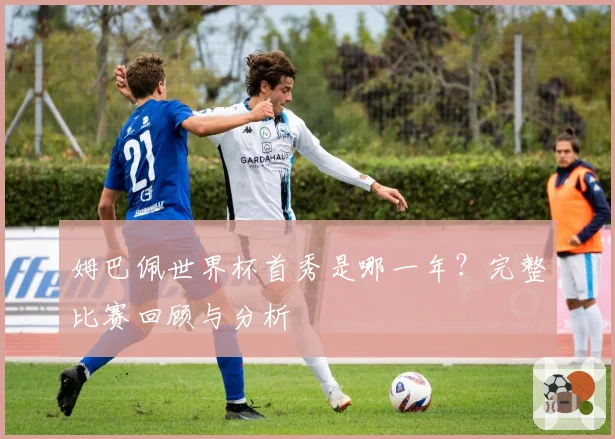 姆巴佩世界杯首秀是哪一年？完整比赛回顾与分析