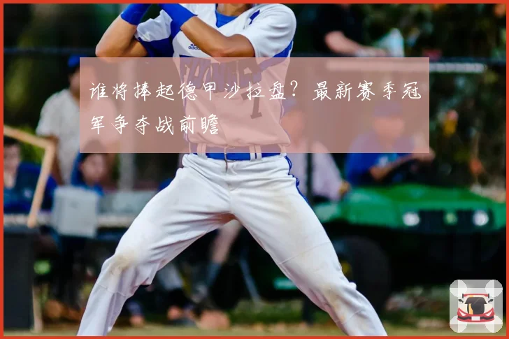 谁将捧起德甲沙拉盘？最新赛季冠军争夺战前瞻